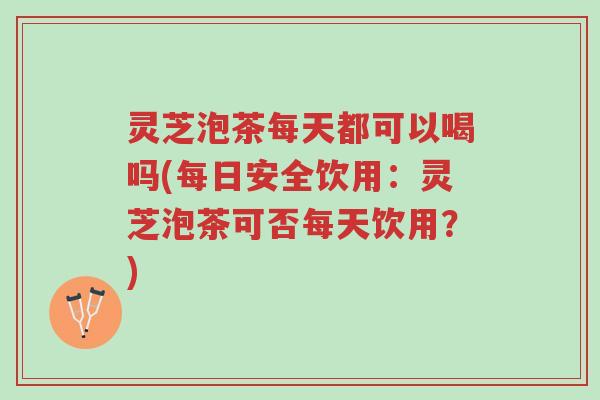 灵芝泡茶每天都可以喝吗(每日安全饮用:灵芝泡茶可否每天饮用?)-第1张图片-超越 灵芝泡茶每天都可以喝吗(每日安全饮用:灵芝泡茶可否每天饮用?)-第1张图片-超越