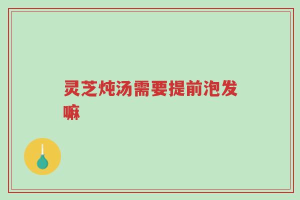 灵芝炖汤需要提前泡发嘛-第1张图片-超越 灵芝炖汤需要提前泡发嘛-第1张图片-超越