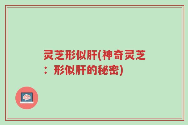 灵芝形似肝(神奇灵芝:形似肝的秘密)-第1张图片-超越 灵芝形似肝(神奇灵芝:形似肝的秘密)-第1张图片-超越