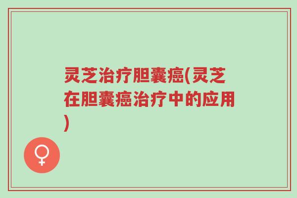 灵芝治疗胆囊癌(灵芝在胆囊癌治疗中的应用)-第1张图片-超越 灵芝治疗胆囊癌(灵芝在胆囊癌治疗中的应用)-第1张图片-超越