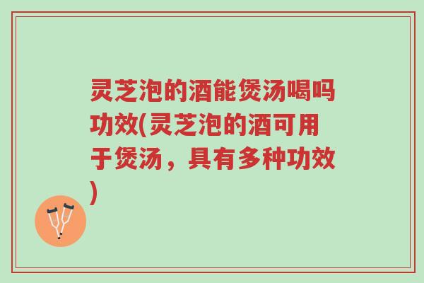 灵芝泡的酒能煲汤喝吗功效(灵芝泡的酒可用于煲汤,具有多种功效)-第1张图片-超越 灵芝泡的酒能煲汤喝吗功效(灵芝泡的酒可用于煲汤,具有多种功效)-第1张图片-超越
