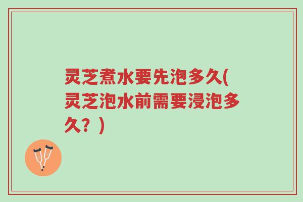 灵芝煮水要先泡多久(灵芝泡水前需要浸泡多久?)-第1张图片-超越 灵芝煮水要先泡多久(灵芝泡水前需要浸泡多久?)-第1张图片-超越