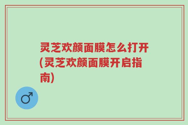 灵芝欢颜面膜怎么打开(灵芝欢颜面膜开启指南)-第1张图片-超越 灵芝欢颜面膜怎么打开(灵芝欢颜面膜开启指南)-第1张图片-超越