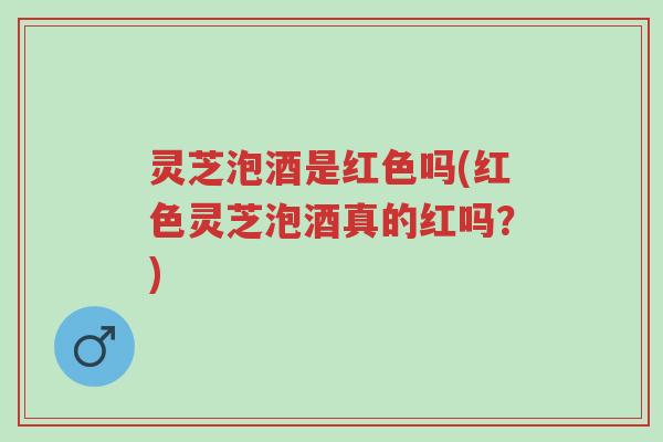 灵芝泡酒是红色吗(红色灵芝泡酒真的红吗?)-第1张图片-超越 灵芝泡酒是红色吗(红色灵芝泡酒真的红吗?)-第1张图片-超越