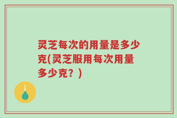 灵芝每次的用量是多少克(灵芝服用每次用量多少克?)-第1张图片-超越 灵芝每次的用量是多少克(灵芝服用每次用量多少克?)-第1张图片-超越