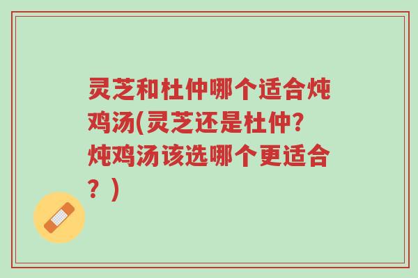 灵芝和杜仲哪个适合炖鸡汤(灵芝还是杜仲?炖鸡汤该选哪个更适合?)-第1张图片-超越 灵芝和杜仲哪个适合炖鸡汤(灵芝还是杜仲?炖鸡汤该选哪个更适合?)-第1张图片-超越