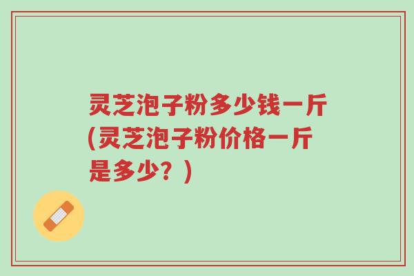 灵芝泡子粉多少钱一斤(灵芝泡子粉价格一斤是多少?)-第1张图片-超越 灵芝泡子粉多少钱一斤(灵芝泡子粉价格一斤是多少?)-第1张图片-超越