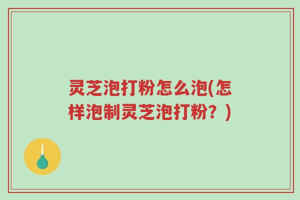 灵芝泡打粉怎么泡(怎样泡制灵芝泡打粉?)-第1张图片-超越 灵芝泡打粉怎么泡(怎样泡制灵芝泡打粉?)-第1张图片-超越