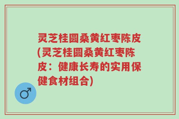 灵芝桂圆桑黄红枣陈皮(灵芝桂圆桑黄红枣陈皮:健康长寿的实用保健食材组合)-第1张图片-超越 灵芝桂圆桑黄红枣陈皮(灵芝桂圆桑黄红枣陈皮:健康长寿的实用保健食材组合)-第1张图片-超越