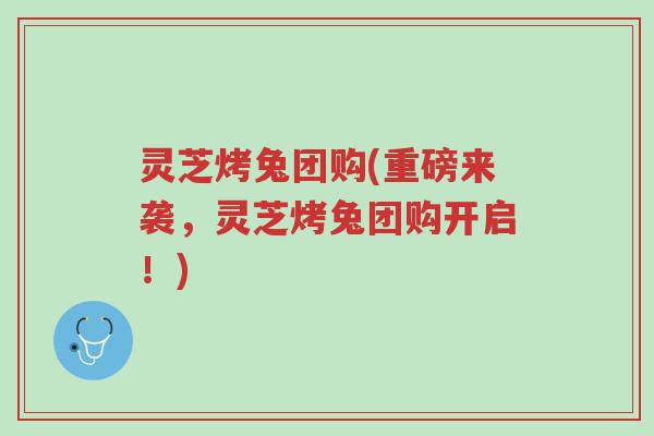 灵芝烤兔团购(重磅来袭,灵芝烤兔团购开启!)-第1张图片-超越 灵芝烤兔团购(重磅来袭,灵芝烤兔团购开启!)-第1张图片-超越
