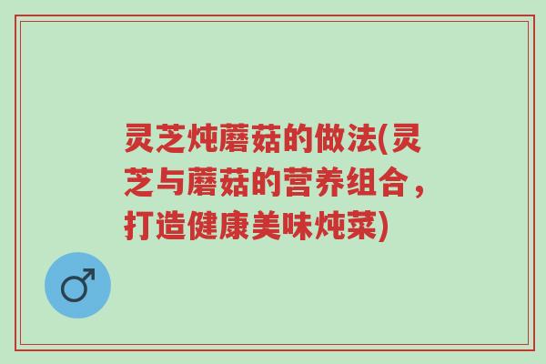 灵芝炖蘑菇的做法(灵芝与蘑菇的营养组合,打造健康美味炖菜)-第1张图片-超越 灵芝炖蘑菇的做法(灵芝与蘑菇的营养组合,打造健康美味炖菜)-第1张图片-超越