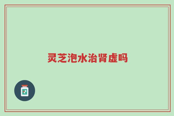 灵芝泡水治肾虚吗-第1张图片-超越 灵芝泡水治肾虚吗-第1张图片-超越
