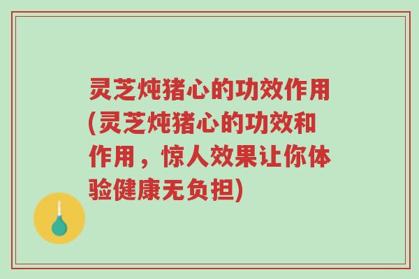 灵芝炖猪心的功效作用(灵芝炖猪心的功效和作用,惊人效果让你体验健康无负担)-第1张图片-超越 灵芝炖猪心的功效作用(灵芝炖猪心的功效和作用,惊人效果让你体验健康无负担)-第1张图片-超越