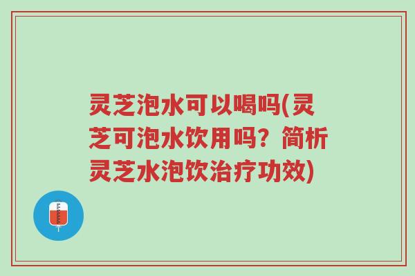 灵芝泡水可以喝吗(灵芝可泡水饮用吗?简析灵芝水泡饮治疗功效)-第1张图片-超越 灵芝泡水可以喝吗(灵芝可泡水饮用吗?简析灵芝水泡饮治疗功效)-第1张图片-超越