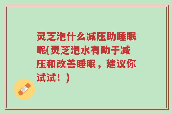 灵芝泡什么减压助睡眠呢(灵芝泡水有助于减压和改善睡眠,建议你试试!)-第1张图片-超越 灵芝泡什么减压助睡眠呢(灵芝泡水有助于减压和改善睡眠,建议你试试!)-第1张图片-超越
