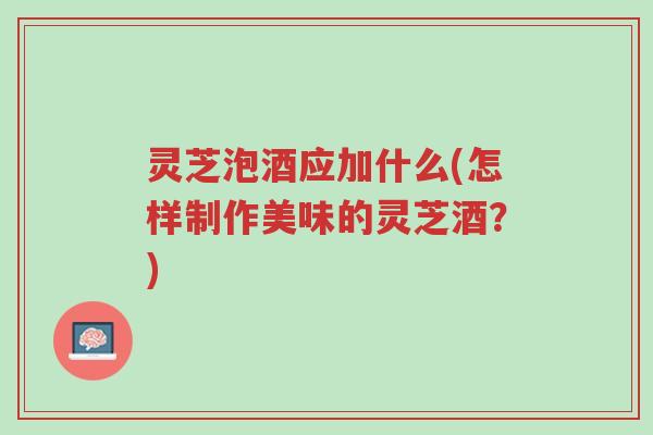 灵芝泡酒应加什么(怎样制作美味的灵芝酒?)-第1张图片-超越 灵芝泡酒应加什么(怎样制作美味的灵芝酒?)-第1张图片-超越