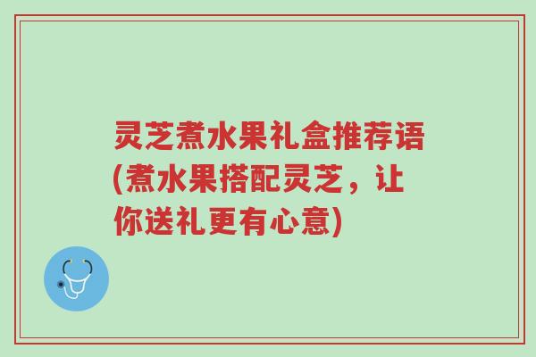 灵芝煮水果礼盒推荐语(煮水果搭配灵芝,让你送礼更有心意)-第1张图片-超越 灵芝煮水果礼盒推荐语(煮水果搭配灵芝,让你送礼更有心意)-第1张图片-超越