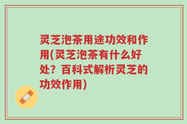 灵芝泡茶用途功效和作用(灵芝泡茶有什么好处?百科式解析灵芝的功效作用)-第1张图片-超越 灵芝泡茶用途功效和作用(灵芝泡茶有什么好处?百科式解析灵芝的功效作用)-第1张图片-超越