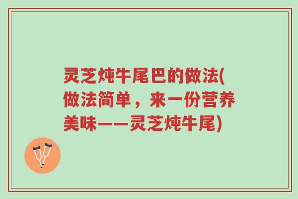 灵芝炖牛尾巴的做法(做法简单,来一份营养美味——灵芝炖牛尾)-第1张图片-超越 灵芝炖牛尾巴的做法(做法简单,来一份营养美味——灵芝炖牛尾)-第1张图片-超越