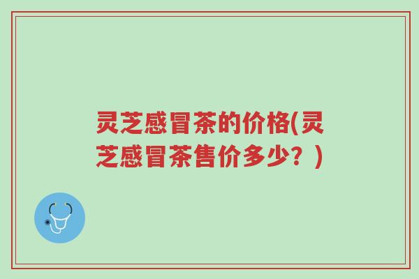 灵芝感冒茶的价格(灵芝感冒茶售价多少?)-第1张图片-超越 灵芝感冒茶的价格(灵芝感冒茶售价多少?)-第1张图片-超越
