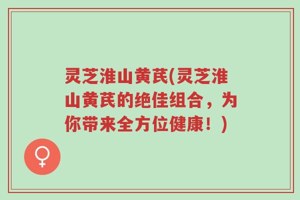 灵芝淮山黄芪(灵芝淮山黄芪的绝佳组合,为你带来全方位健康!)-第1张图片-超越 灵芝淮山黄芪(灵芝淮山黄芪的绝佳组合,为你带来全方位健康!)-第1张图片-超越