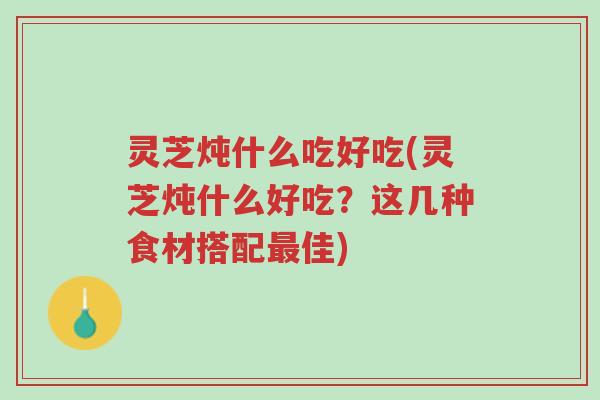 灵芝炖什么吃好吃(灵芝炖什么好吃?这几种食材搭配最佳)-第1张图片-超越 灵芝炖什么吃好吃(灵芝炖什么好吃?这几种食材搭配最佳)-第1张图片-超越
