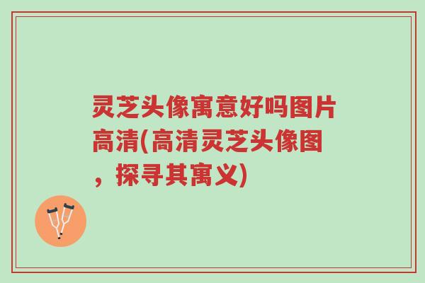 灵芝头像寓意好吗图片高清(高清灵芝头像图,探寻其寓义)-第1张图片-超越 灵芝头像寓意好吗图片高清(高清灵芝头像图,探寻其寓义)-第1张图片-超越