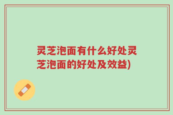 灵芝泡面有什么好处灵芝泡面的好处及效益)-第1张图片-超越 灵芝泡面有什么好处灵芝泡面的好处及效益)-第1张图片-超越