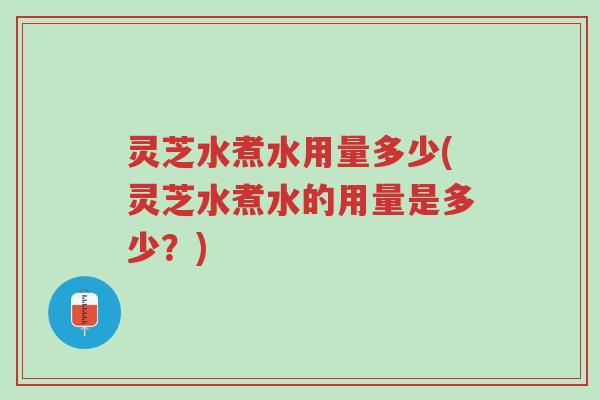 灵芝水煮水用量多少(灵芝水煮水的用量是多少?)-第1张图片-超越 灵芝水煮水用量多少(灵芝水煮水的用量是多少?)-第1张图片-超越