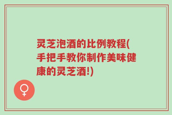 灵芝泡酒的比例教程(手把手教你制作美味健康的灵芝酒!)-第1张图片-超越 灵芝泡酒的比例教程(手把手教你制作美味健康的灵芝酒!)-第1张图片-超越