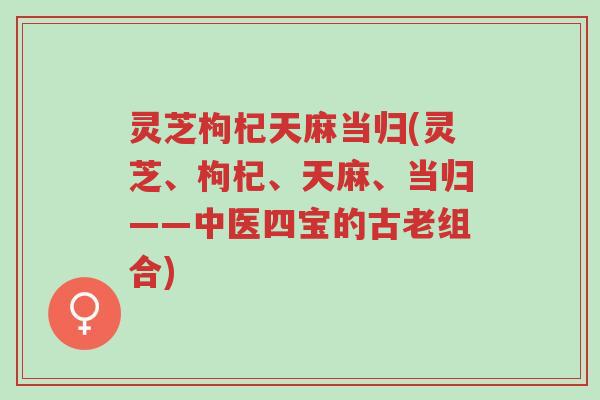灵芝枸杞天麻当归(灵芝、枸杞、天麻、当归——中医四宝的古老组合)-第1张图片-超越 灵芝枸杞天麻当归(灵芝、枸杞、天麻、当归——中医四宝的古老组合)-第1张图片-超越