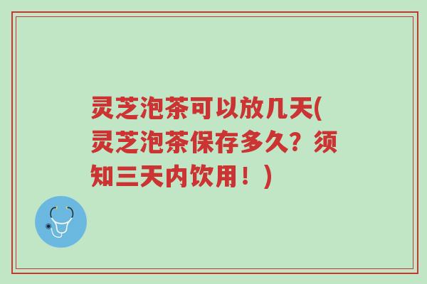 灵芝泡茶可以放几天(灵芝泡茶保存多久？须知三天内饮用！)-第1张图片-超越