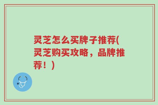 灵芝怎么买牌子推荐(灵芝购买攻略,品牌推荐!)-第1张图片-超越 灵芝怎么买牌子推荐(灵芝购买攻略,品牌推荐!)-第1张图片-超越