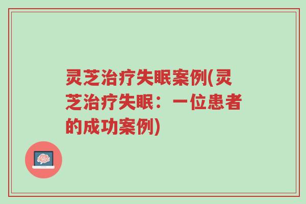 灵芝治疗失眠案例(灵芝治疗失眠:一位患者的成功案例)-第1张图片-超越 灵芝治疗失眠案例(灵芝治疗失眠:一位患者的成功案例)-第1张图片-超越