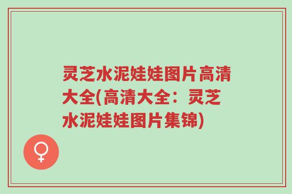 灵芝水泥娃娃图片高清大全(高清大全:灵芝水泥娃娃图片集锦)-第1张图片-超越 灵芝水泥娃娃图片高清大全(高清大全:灵芝水泥娃娃图片集锦)-第1张图片-超越