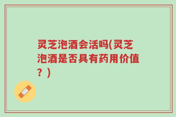 灵芝泡酒会活吗(灵芝泡酒是否具有药用价值?)-第1张图片-超越 灵芝泡酒会活吗(灵芝泡酒是否具有药用价值?)-第1张图片-超越