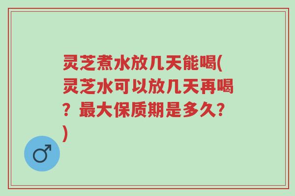 灵芝煮水放几天能喝(灵芝水可以放几天再喝?最大保质期是多久?)-第1张图片-超越 灵芝煮水放几天能喝(灵芝水可以放几天再喝?最大保质期是多久?)-第1张图片-超越