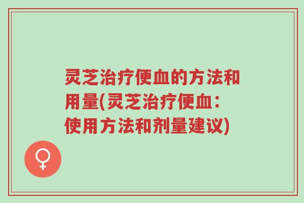 灵芝治疗便血的方法和用量(灵芝治疗便血:使用方法和剂量建议)-第1张图片-超越 灵芝治疗便血的方法和用量(灵芝治疗便血:使用方法和剂量建议)-第1张图片-超越