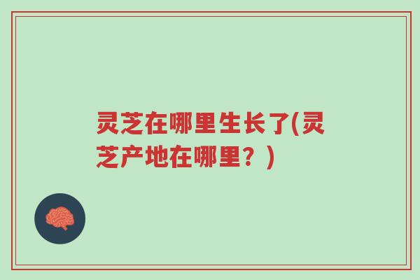灵芝在哪里生长了(灵芝产地在哪里?)-第1张图片-超越 灵芝在哪里生长了(灵芝产地在哪里?)-第1张图片-超越