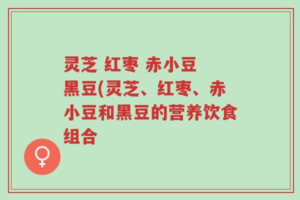 灵芝 红枣 赤小豆 黑豆(灵芝、红枣、赤小豆和黑豆的营养饮食组合-第1张图片-超越 灵芝 红枣 赤小豆 黑豆(灵芝、红枣、赤小豆和黑豆的营养饮食组合-第1张图片-超越