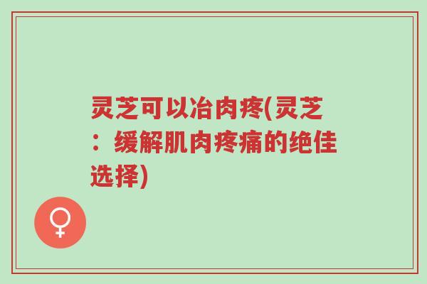 灵芝可以冶肉疼(灵芝:缓解肌肉疼痛的绝佳选择)-第1张图片-超越 灵芝可以冶肉疼(灵芝:缓解肌肉疼痛的绝佳选择)-第1张图片-超越