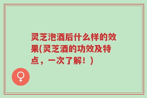 灵芝泡酒后什么样的效果(灵芝酒的功效及特点,一次了解!)-第1张图片-超越 灵芝泡酒后什么样的效果(灵芝酒的功效及特点,一次了解!)-第1张图片-超越