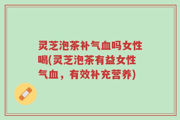 灵芝泡茶补气血吗女性喝(灵芝泡茶有益女性气血，有效补充营养)-第1张图片-超越