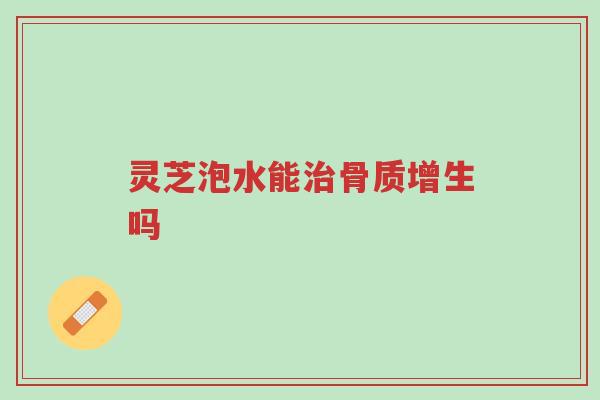 灵芝泡水能治骨质增生吗-第1张图片-超越 灵芝泡水能治骨质增生吗-第1张图片-超越