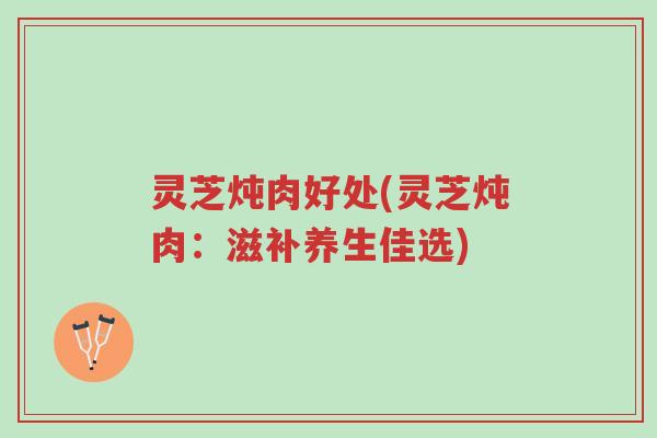 灵芝炖肉好处(灵芝炖肉:滋补养生佳选)-第1张图片-超越 灵芝炖肉好处(灵芝炖肉:滋补养生佳选)-第1张图片-超越