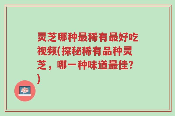 灵芝哪种最稀有最好吃视频(探秘稀有品种灵芝,哪一种味道最佳?)-第1张图片-超越 灵芝哪种最稀有最好吃视频(探秘稀有品种灵芝,哪一种味道最佳?)-第1张图片-超越