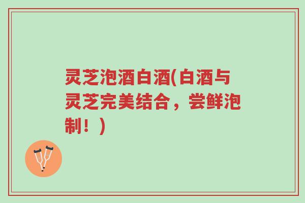 灵芝泡酒白酒(白酒与灵芝完美结合,尝鲜泡制!)-第1张图片-超越 灵芝泡酒白酒(白酒与灵芝完美结合,尝鲜泡制!)-第1张图片-超越