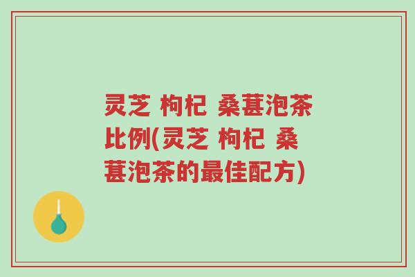 灵芝 枸杞 桑葚泡茶比例(灵芝 枸杞 桑葚泡茶的最佳配方)-第1张图片-超越 灵芝 枸杞 桑葚泡茶比例(灵芝 枸杞 桑葚泡茶的最佳配方)-第1张图片-超越