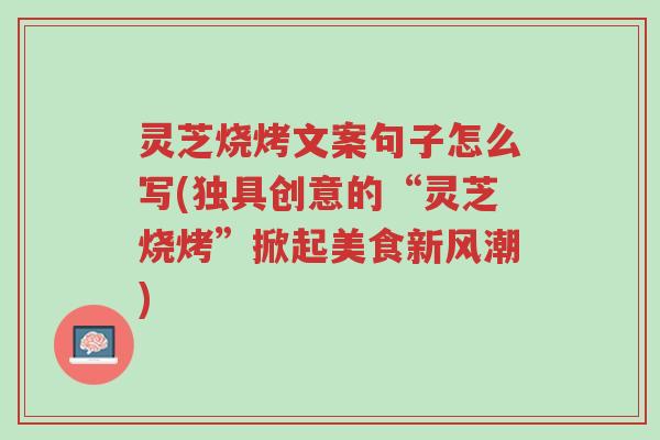 灵芝烧烤文案句子怎么写(独具创意的“灵芝烧烤”掀起美食新风潮)-第1张图片-超越