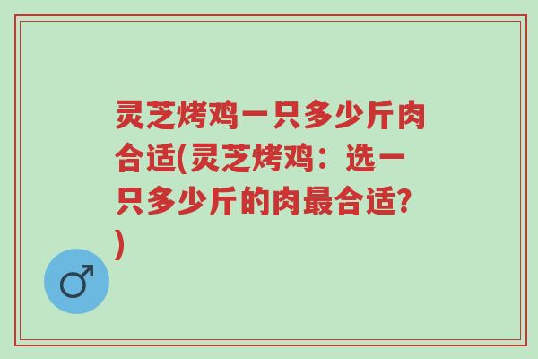 灵芝烤鸡一只多少斤肉合适(灵芝烤鸡：选一只多少斤的肉最合适？)-第1张图片-超越